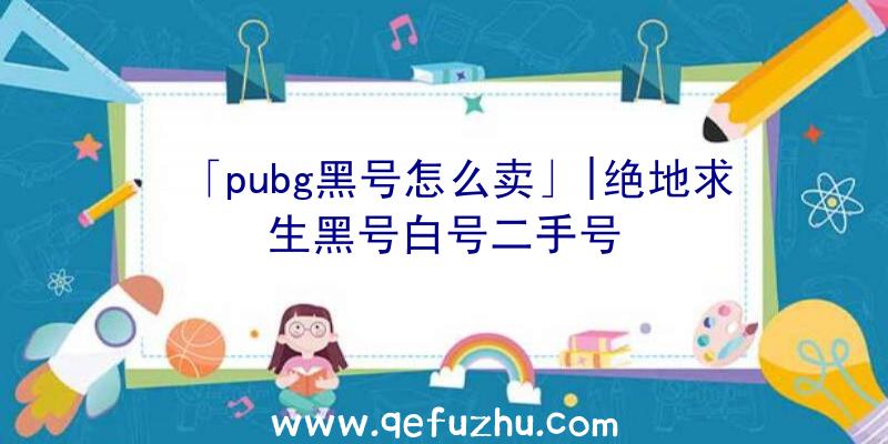 「pubg黑号怎么卖」|绝地求生黑号白号二手号